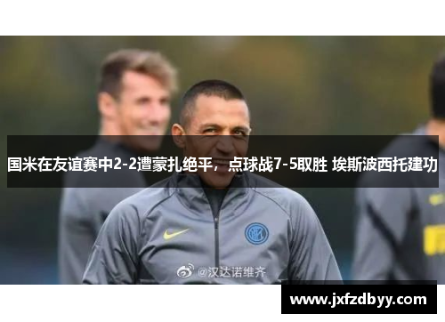 国米在友谊赛中2-2遭蒙扎绝平，点球战7-5取胜 埃斯波西托建功