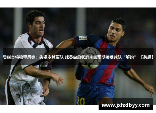 曼联弃将穆里尼奥：失望令其离队 球员自愈状态未如预期接受球队“解约” 【英超】